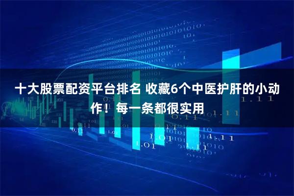 十大股票配资平台排名 收藏6个中医护肝的小动作！每一条都很实用