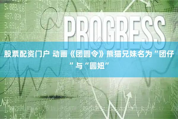 股票配资门户 动画《团圆令》熊猫兄妹名为“团仔”与“圆妞”