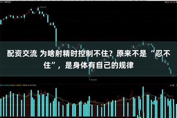 配资交流 为啥射精时控制不住？原来不是 “忍不住”，是身体有自己的规律