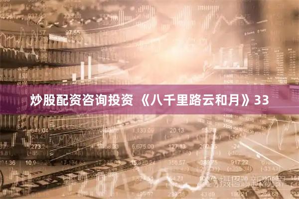 炒股配资咨询投资 《八千里路云和月》33