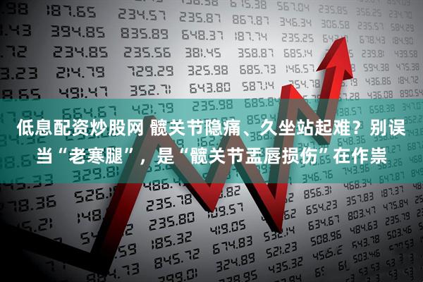 低息配资炒股网 髋关节隐痛、久坐站起难？别误当“老寒腿”，是“髋关节盂唇损伤”在作祟