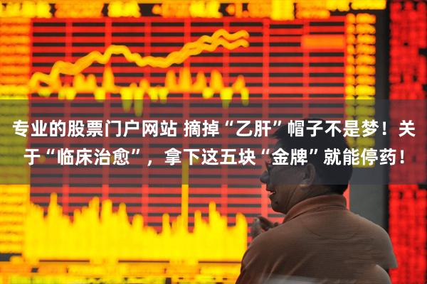 专业的股票门户网站 摘掉“乙肝”帽子不是梦！关于“临床治愈”，拿下这五块“金牌”就能停药！