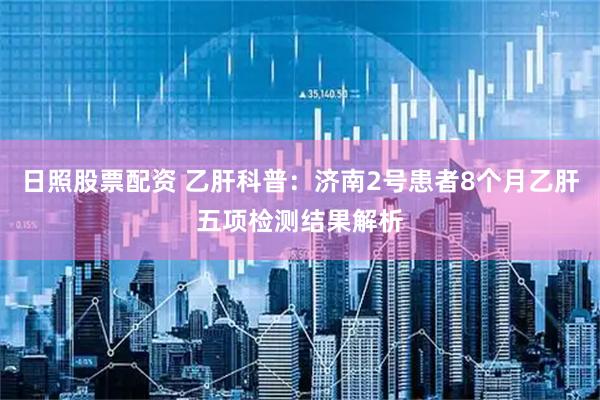 日照股票配资 乙肝科普：济南2号患者8个月乙肝五项检测结果解析