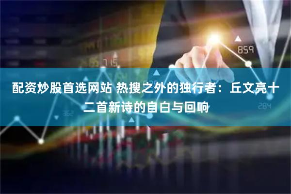 配资炒股首选网站 热搜之外的独行者：丘文亮十二首新诗的自白与回响