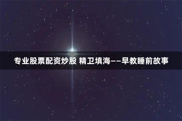 专业股票配资炒股 精卫填海——早教睡前故事