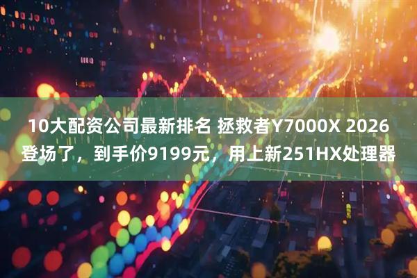 10大配资公司最新排名 拯救者Y7000X 2026登场了,到手价9199元,用上新251HX处理器