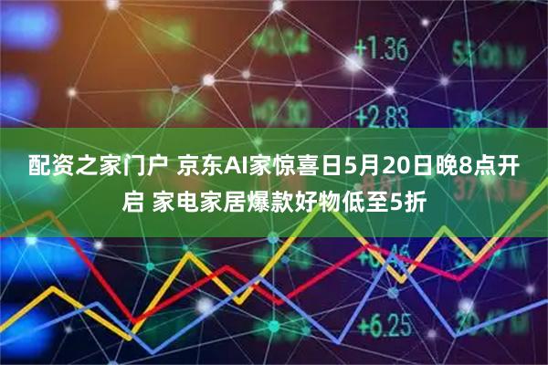 配资之家门户 京东AI家惊喜日5月20日晚8点开启 家电家居爆款好物低至5折