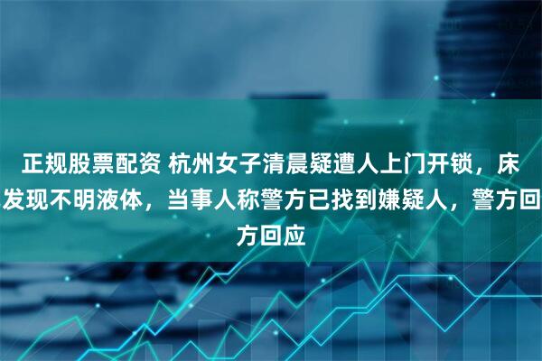 正规股票配资 杭州女子清晨疑遭人上门开锁，床单发现不明液体，当事人称警方已找到嫌疑人，警方回应