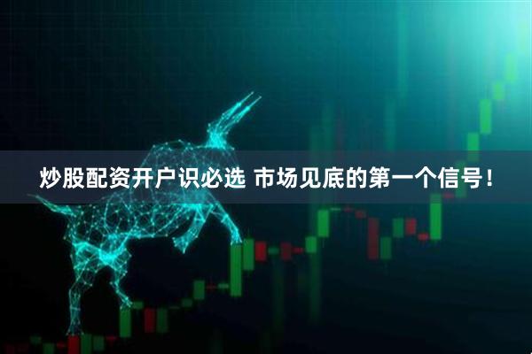 炒股配资开户识必选 市场见底的第一个信号！