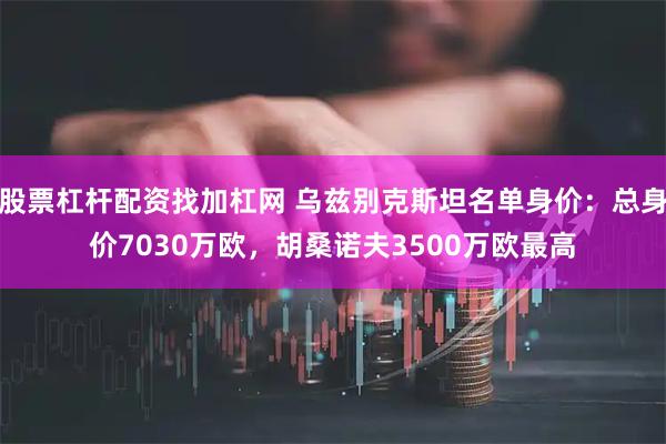 股票杠杆配资找加杠网 乌兹别克斯坦名单身价：总身价7030万欧，胡桑诺夫3500万欧最高
