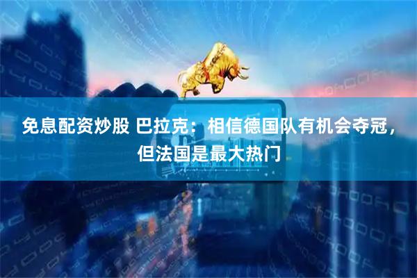 免息配资炒股 巴拉克：相信德国队有机会夺冠，但法国是最大热门