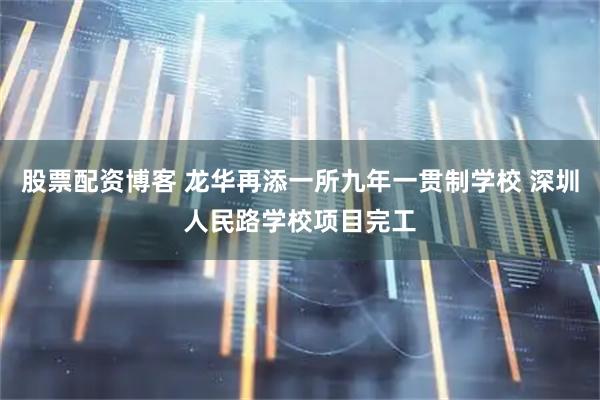 股票配资博客 龙华再添一所九年一贯制学校 深圳人民路学校项目完工
