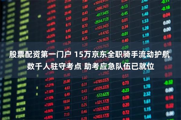 股票配资第一门户 15万京东全职骑手流动护航 数千人驻守考点 助考应急队伍已就位