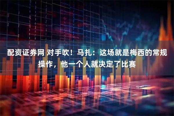 配资证券网 对手吹！马扎：这场就是梅西的常规操作，他一个人就决定了比赛