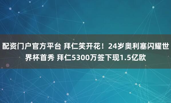 配资门户官方平台 拜仁笑开花！24岁奥利塞闪耀世界杯首秀 拜仁5300万签下现1.5亿欧
