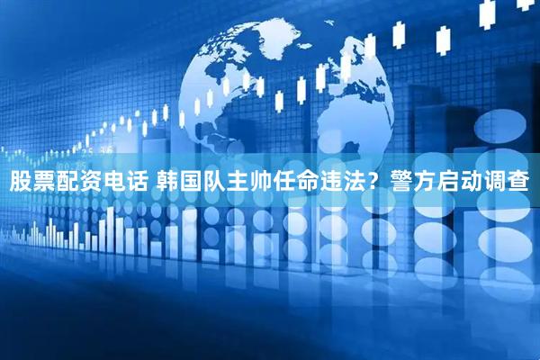 股票配资电话 韩国队主帅任命违法？警方启动调查