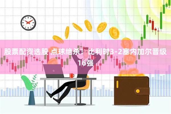 股票配资选股 点球绝杀!比利时3-2塞内加尔晋级16强