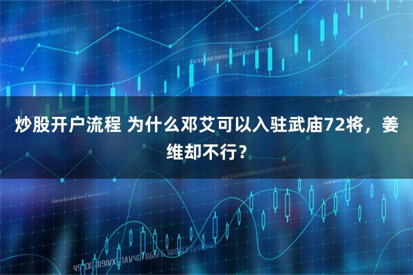 炒股开户流程 为什么邓艾可以入驻武庙72将，姜维却不行？
