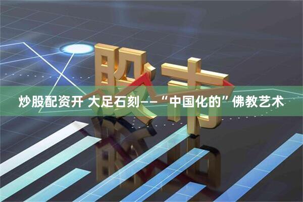 炒股配资开 大足石刻——“中国化的”佛教艺术