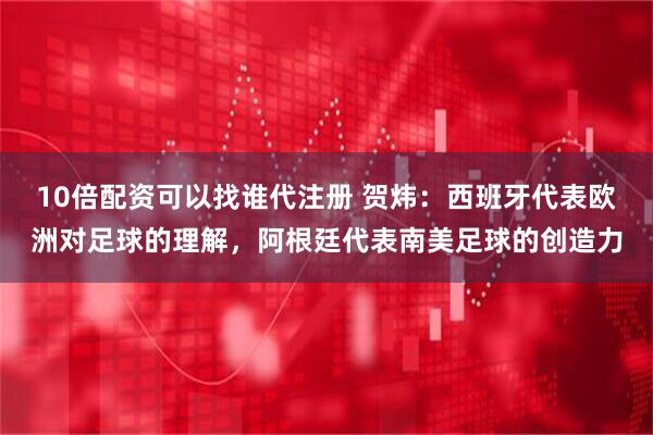 10倍配资可以找谁代注册 贺炜：西班牙代表欧洲对足球的理解，阿根廷代表南美足球的创造力