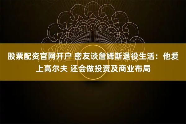 股票配资官网开户 密友谈詹姆斯退役生活：他爱上高尔夫 还会做投资及商业布局