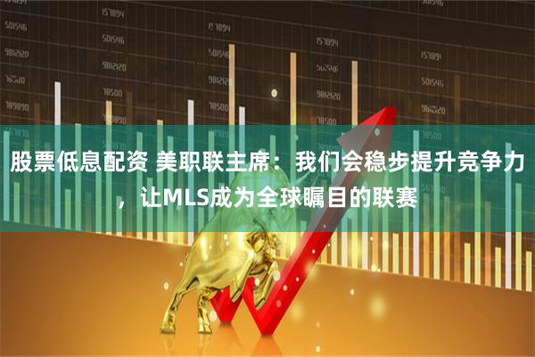 股票低息配资 美职联主席：我们会稳步提升竞争力，让MLS成为全球瞩目的联赛