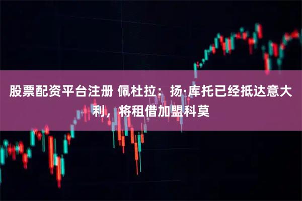 股票配资平台注册 佩杜拉：扬·库托已经抵达意大利，将租借加盟科莫