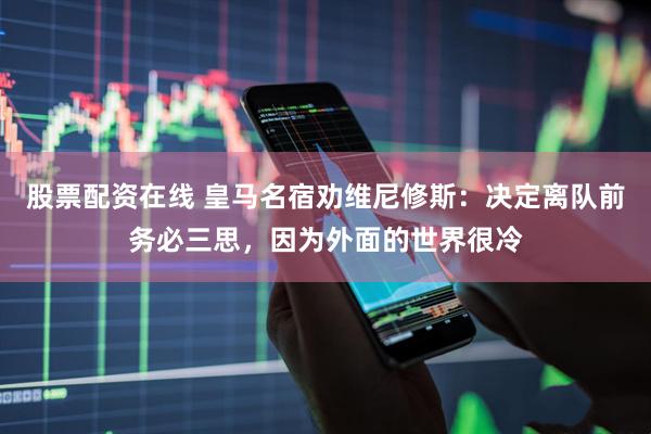股票配资在线 皇马名宿劝维尼修斯：决定离队前务必三思，因为外面的世界很冷
