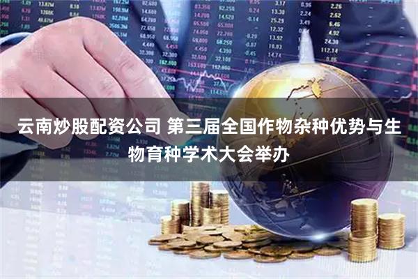 云南炒股配资公司 第三届全国作物杂种优势与生物育种学术大会举办