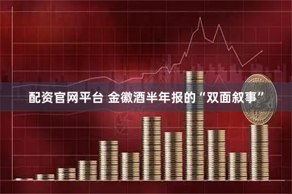 配资官网平台 金徽酒半年报的“双面叙事”