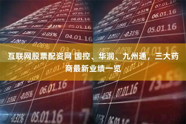 互联网股票配资网 国控、华润、九州通，三大药商最新业绩一览